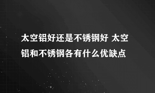 太空铝好还是不锈钢好 太空铝和不锈钢各有什么优缺点