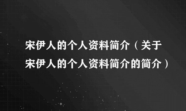 宋伊人的个人资料简介（关于宋伊人的个人资料简介的简介）