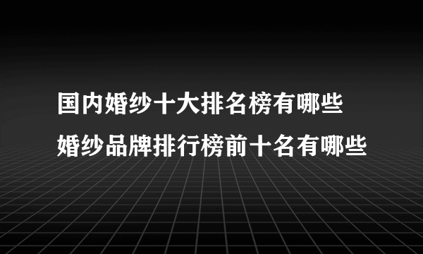 国内婚纱十大排名榜有哪些 婚纱品牌排行榜前十名有哪些