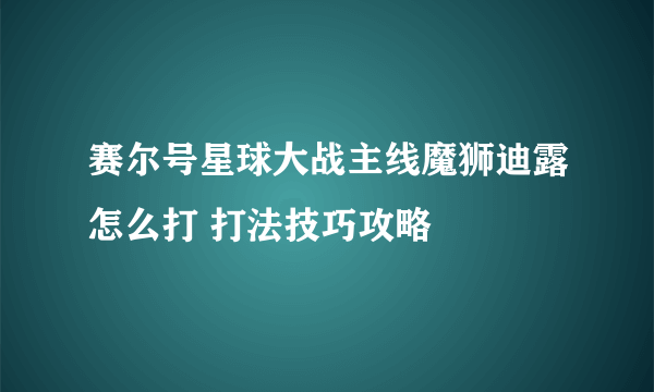 赛尔号星球大战主线魔狮迪露怎么打 打法技巧攻略