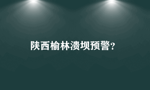 陕西榆林溃坝预警？