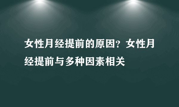 女性月经提前的原因？女性月经提前与多种因素相关