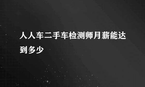 人人车二手车检测师月薪能达到多少