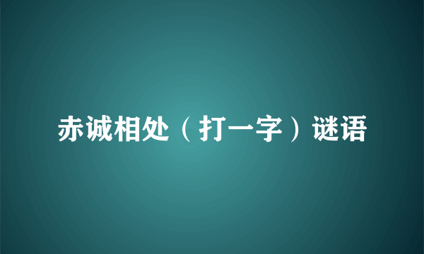 赤诚相处（打一字）谜语