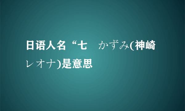 日语人名“七瀬かずみ(神崎レオナ)是意思