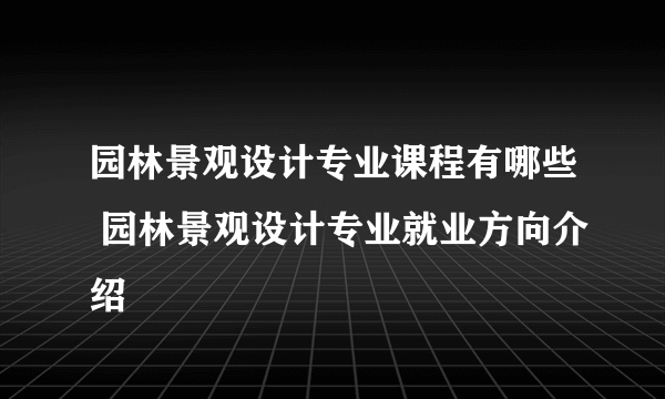 园林景观设计专业课程有哪些 园林景观设计专业就业方向介绍