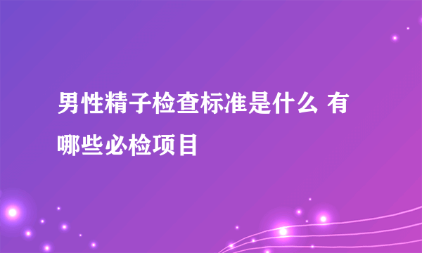 男性精子检查标准是什么 有哪些必检项目