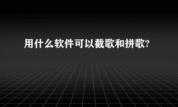 用什么软件可以截歌和拼歌?