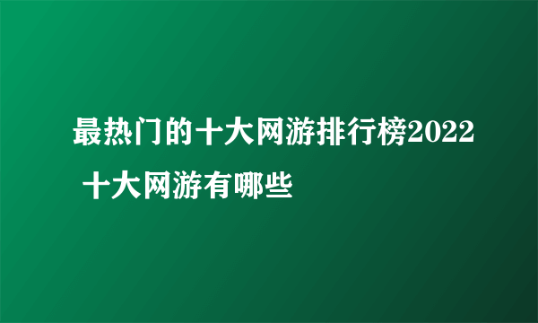 最热门的十大网游排行榜2022 十大网游有哪些