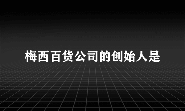 梅西百货公司的创始人是