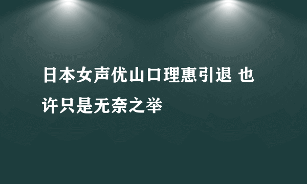 日本女声优山口理惠引退 也许只是无奈之举