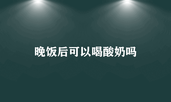 晚饭后可以喝酸奶吗