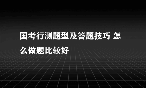 国考行测题型及答题技巧 怎么做题比较好