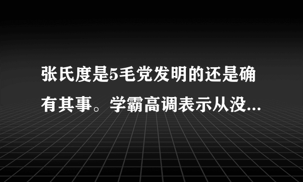 张氏度是5毛党发明的还是确有其事。学霸高调表示从没听说张氏度表示自己无知。我读过世界科技史没听过这