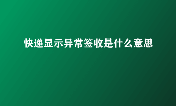 快递显示异常签收是什么意思