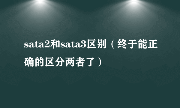 sata2和sata3区别（终于能正确的区分两者了）