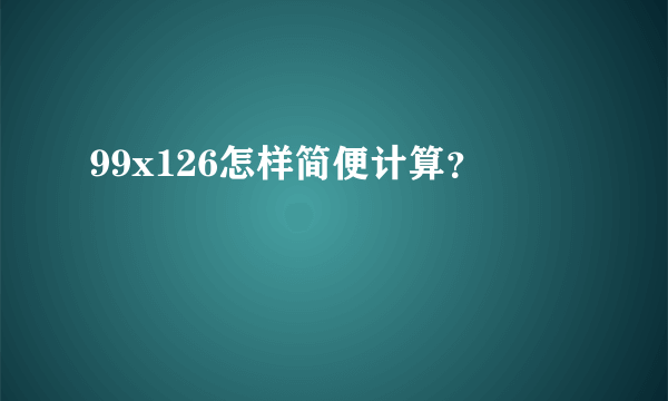 99x126怎样简便计算？