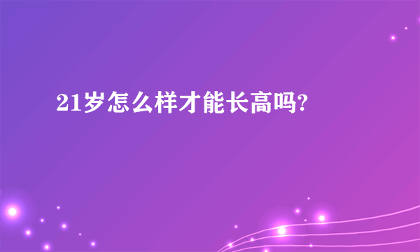 21岁怎么样才能长高吗? 