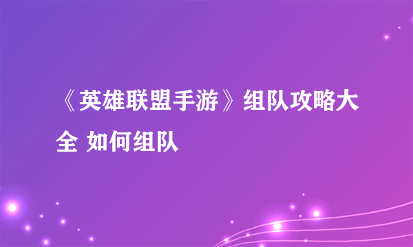 《英雄联盟手游》组队攻略大全 如何组队