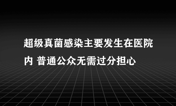 超级真菌感染主要发生在医院内 普通公众无需过分担心