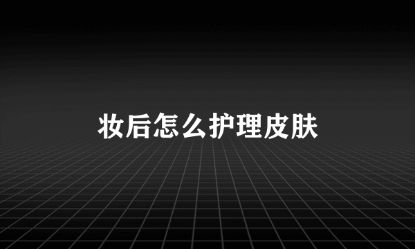 妆后怎么护理皮肤