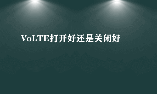 VoLTE打开好还是关闭好