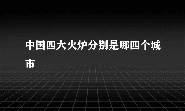 中国四大火炉分别是哪四个城市