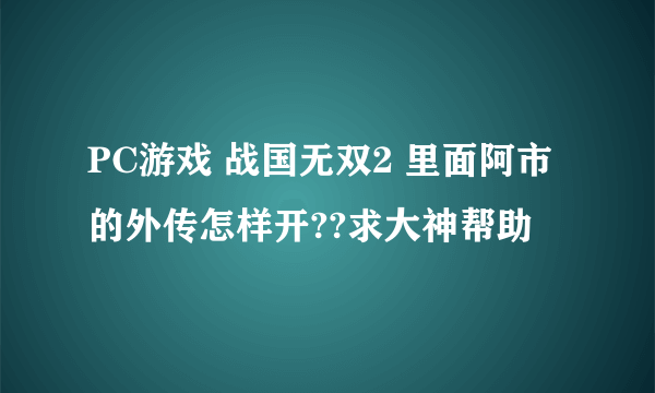 PC游戏 战国无双2 里面阿市的外传怎样开??求大神帮助