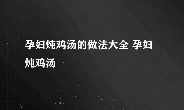 孕妇炖鸡汤的做法大全 孕妇炖鸡汤