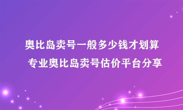 奥比岛卖号一般多少钱才划算 专业奥比岛卖号估价平台分享