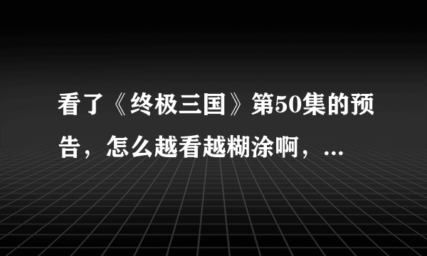 看了《终极三国》第50集的预告，怎么越看越糊涂啊，怎么孙权也是铁时空的人啊？真刘备怎么又回来了？