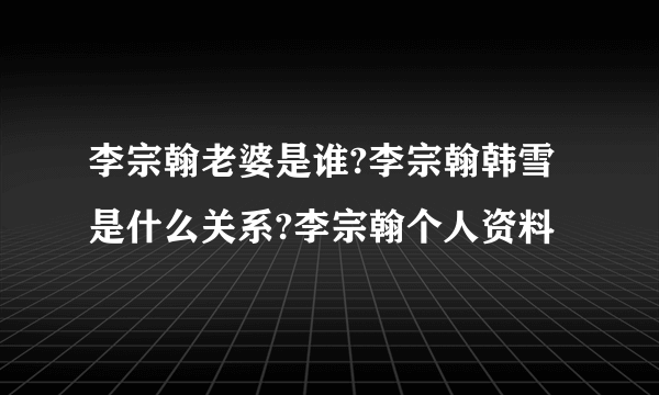 李宗翰老婆是谁?李宗翰韩雪是什么关系?李宗翰个人资料