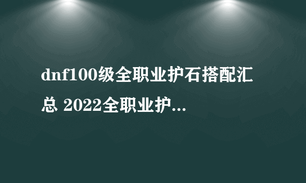 dnf100级全职业护石搭配汇总 2022全职业护石搭配大全