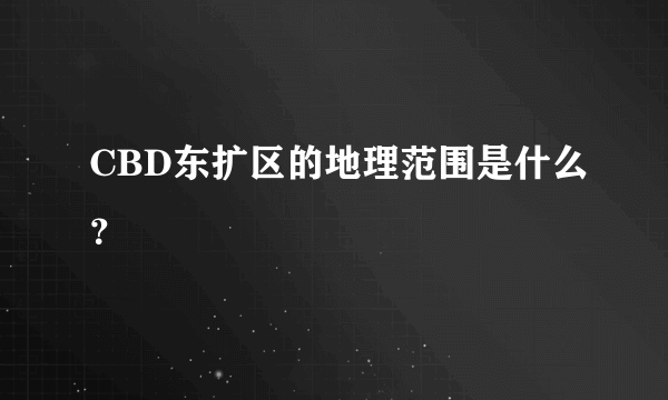 CBD东扩区的地理范围是什么？