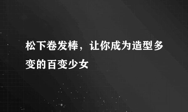 松下卷发棒，让你成为造型多变的百变少女