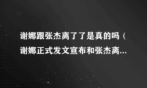 谢娜跟张杰离了了是真的吗（谢娜正式发文宣布和张杰离婚）-飞外网