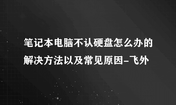 笔记本电脑不认硬盘怎么办的解决方法以及常见原因-飞外