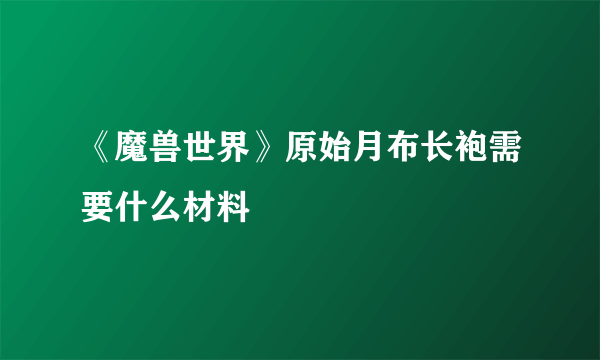 《魔兽世界》原始月布长袍需要什么材料