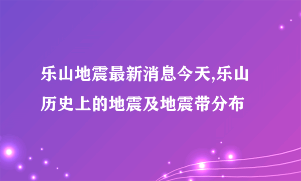 乐山地震最新消息今天,乐山历史上的地震及地震带分布