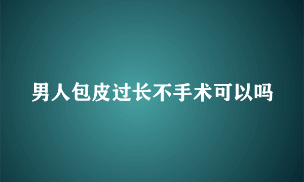 男人包皮过长不手术可以吗