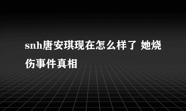 snh唐安琪现在怎么样了 她烧伤事件真相