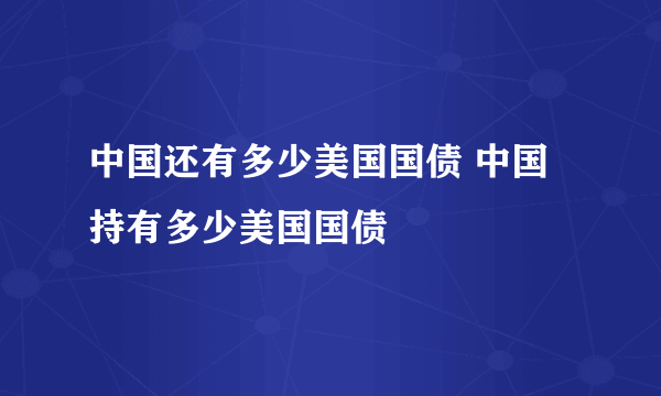 中国还有多少美国国债 中国持有多少美国国债 