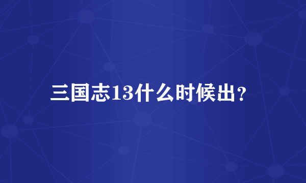 三国志13什么时候出？