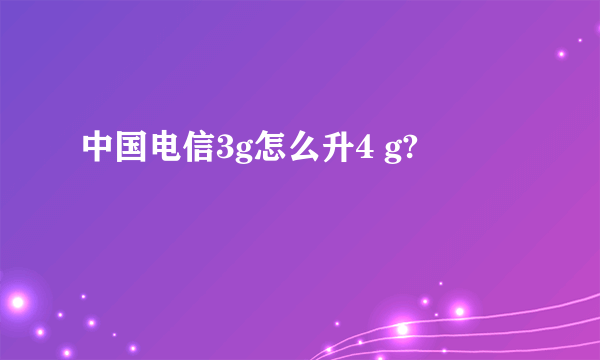 中国电信3g怎么升4 g?