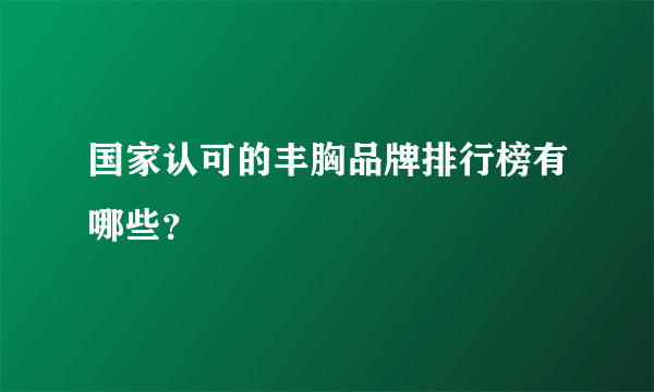 国家认可的丰胸品牌排行榜有哪些？