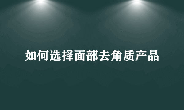 如何选择面部去角质产品