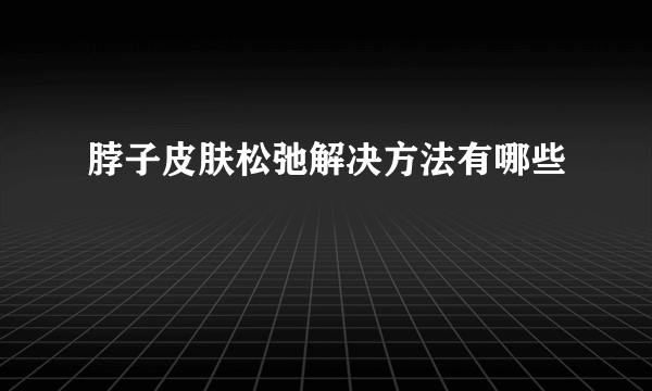 脖子皮肤松弛解决方法有哪些