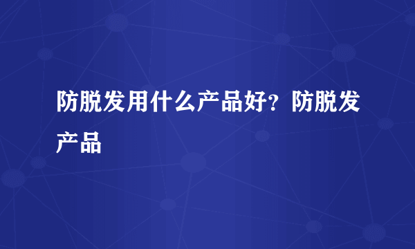 防脱发用什么产品好？防脱发产品