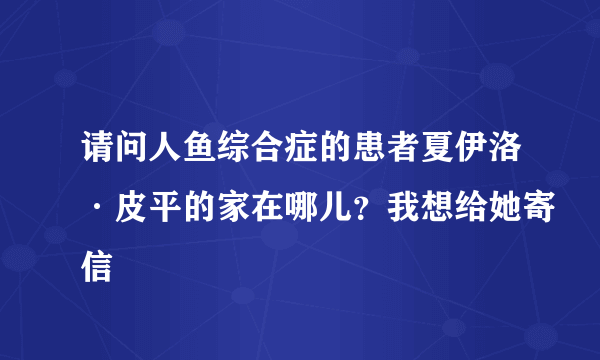 请问人鱼综合症的患者夏伊洛·皮平的家在哪儿？我想给她寄信