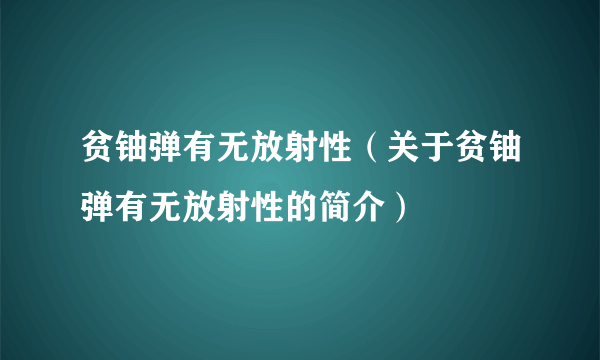 贫铀弹有无放射性（关于贫铀弹有无放射性的简介）